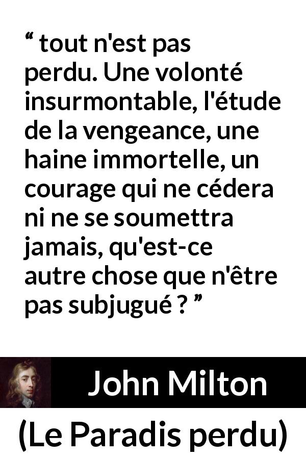 Citation de John Milton sur le courage tirée du Paradis perdu - tout n'est pas perdu. Une volonté insurmontable, l'étude de la vengeance, une haine immortelle, un courage qui ne cédera ni ne se soumettra jamais, qu'est-ce autre chose que n'être pas subjugué ?