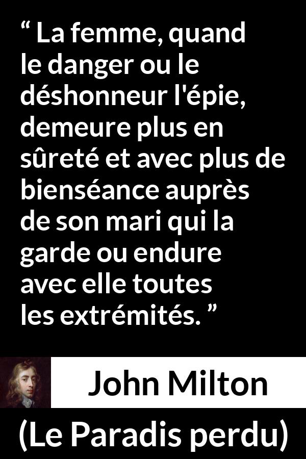 Citation de John Milton sur la femme tirée du Paradis perdu - La femme, quand le danger ou le déshonneur l'épie, demeure plus en sûreté et avec plus de bienséance auprès de son mari qui la garde ou endure avec elle toutes les extrémités.