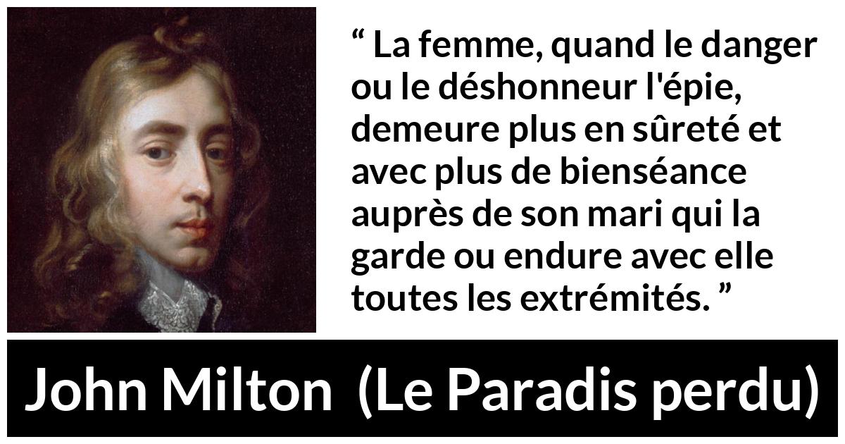 Citation de John Milton sur la femme tirée du Paradis perdu - La femme, quand le danger ou le déshonneur l'épie, demeure plus en sûreté et avec plus de bienséance auprès de son mari qui la garde ou endure avec elle toutes les extrémités.