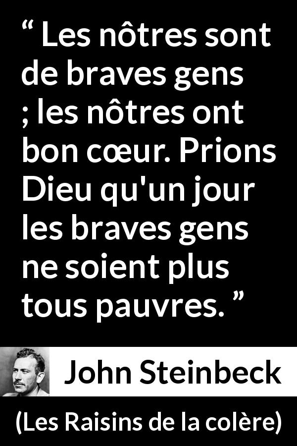 Citation de John Steinbeck sur la bonté tirée des Raisins de la colère - Les nôtres sont de braves gens ; les nôtres ont bon cœur. Prions Dieu qu'un jour les braves gens ne soient plus tous pauvres.