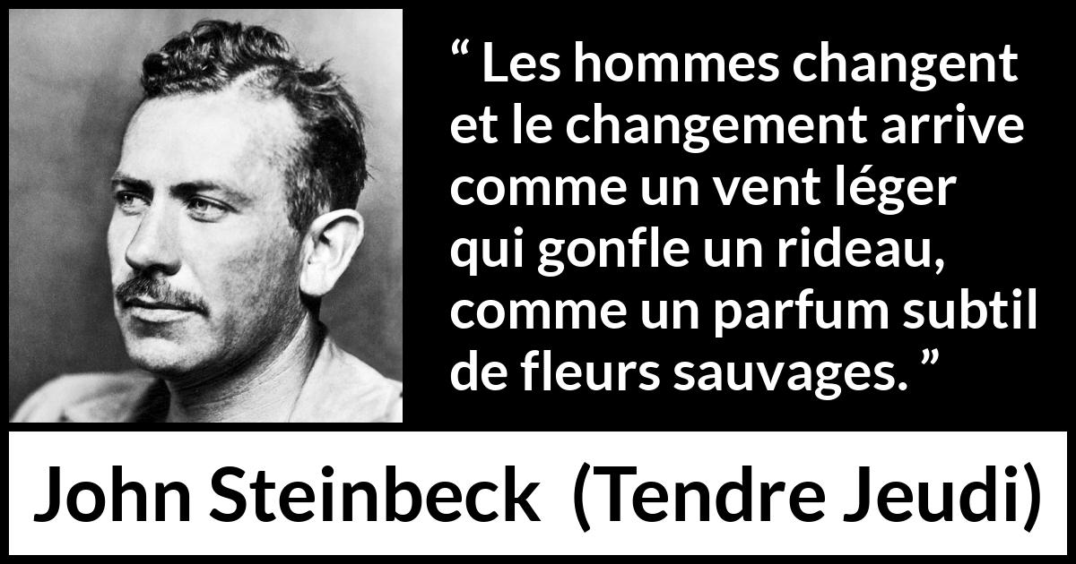 Citation de John Steinbeck sur le changement tirée de Tendre Jeudi - Les hommes changent et le changement arrive comme un vent léger qui gonfle un rideau, comme un parfum subtil de fleurs sauvages.