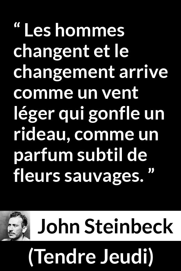 Citation de John Steinbeck sur le changement tirée de Tendre Jeudi - Les hommes changent et le changement arrive comme un vent léger qui gonfle un rideau, comme un parfum subtil de fleurs sauvages.