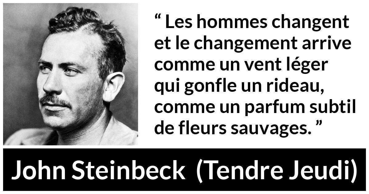 Citation de John Steinbeck sur le changement tirée de Tendre Jeudi - Les hommes changent et le changement arrive comme un vent léger qui gonfle un rideau, comme un parfum subtil de fleurs sauvages.