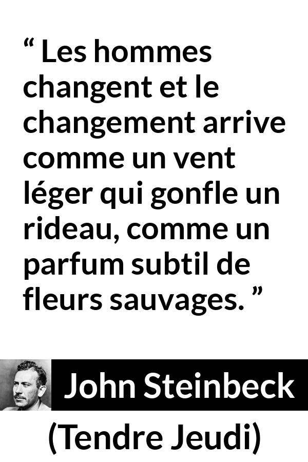 Citation de John Steinbeck sur le changement tirée de Tendre Jeudi - Les hommes changent et le changement arrive comme un vent léger qui gonfle un rideau, comme un parfum subtil de fleurs sauvages.