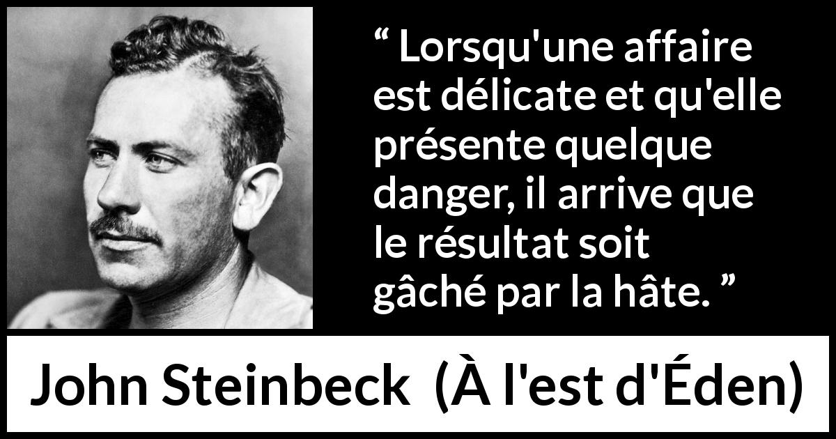 Citation de John Steinbeck sur le danger tirée de À l'est d'Éden - Lorsqu'une affaire est délicate et qu'elle présente quelque danger, il arrive que le résultat soit gâché par la hâte.