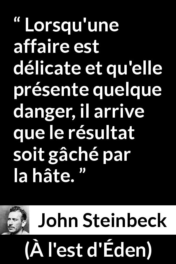 Citation de John Steinbeck sur le danger tirée de À l'est d'Éden - Lorsqu'une affaire est délicate et qu'elle présente quelque danger, il arrive que le résultat soit gâché par la hâte.