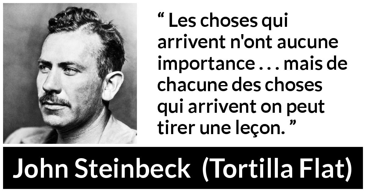Citation de John Steinbeck sur l'enseignement tirée de Tortilla Flat - Les choses qui arrivent n'ont aucune importance . . . mais de chacune des choses qui arrivent on peut tirer une leçon.