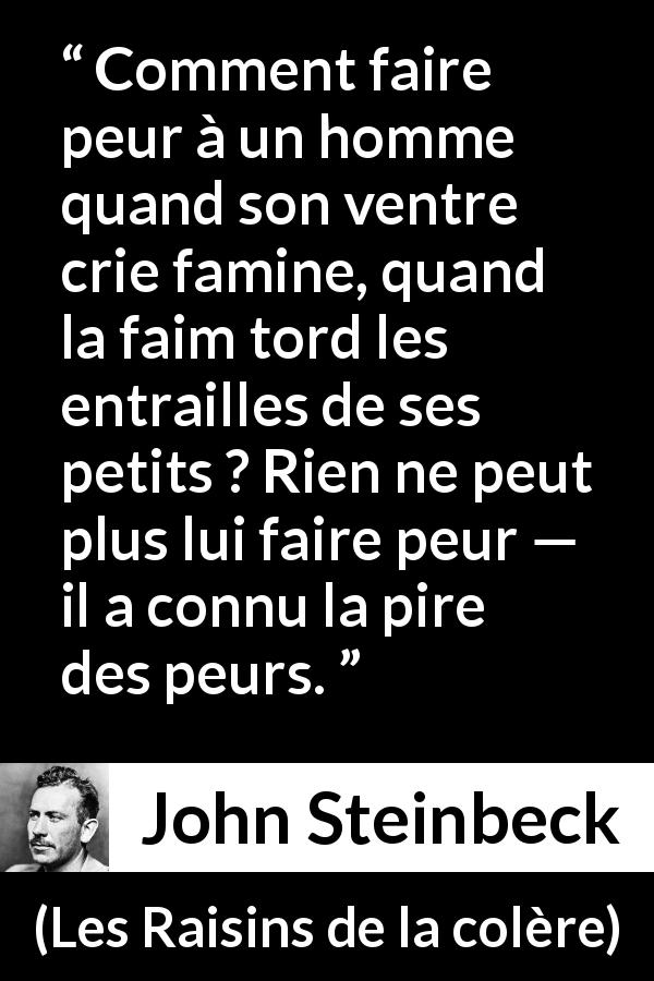 Citation de John Steinbeck sur la peur tirée des Raisins de la colère - Comment faire peur à un homme quand son ventre crie famine, quand la faim tord les entrailles de ses petits ? Rien ne peut plus lui faire peur — il a connu la pire des peurs.