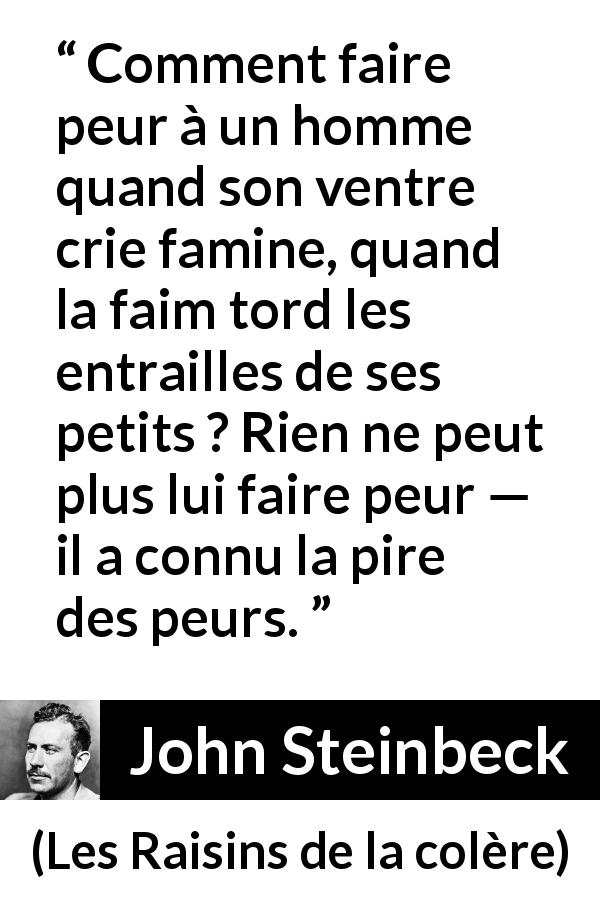Citation de John Steinbeck sur la peur tirée des Raisins de la colère - Comment faire peur à un homme quand son ventre crie famine, quand la faim tord les entrailles de ses petits ? Rien ne peut plus lui faire peur — il a connu la pire des peurs.