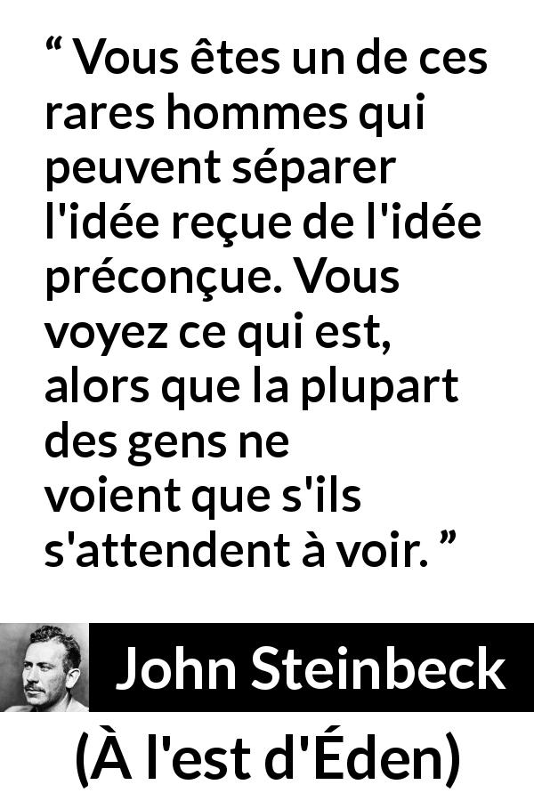 Citation de John Steinbeck sur les préjugés tirée de À l'est d'Éden - Vous êtes un de ces rares hommes qui peuvent séparer l'idée reçue de l'idée préconçue. Vous voyez ce qui est, alors que la plupart des gens ne voient que s'ils s'attendent à voir.
