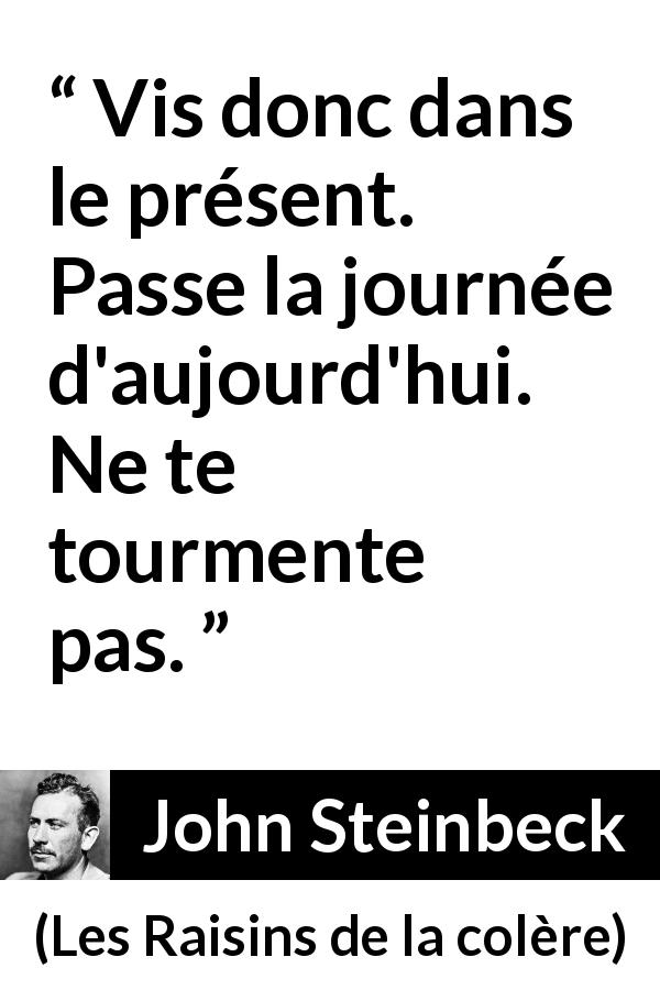Citation de John Steinbeck sur le présent tirée des Raisins de la colère - Vis donc dans le présent. Passe la journée d'aujourd'hui. Ne te tourmente pas.