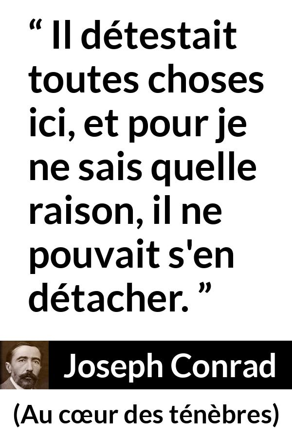 Citation de Joseph Conrad sur l'attachement tirée d'Au cœur des ténèbres - Il détestait toutes choses ici, et pour je ne sais quelle raison, il ne pouvait s'en détacher.