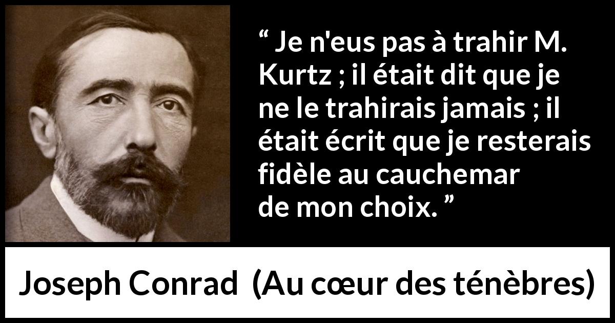 Citation de Joseph Conrad sur le choix tirée d'Au cœur des ténèbres - Je n'eus pas à trahir M. Kurtz ; il était dit que je ne le trahirais jamais ; il était écrit que je resterais fidèle au cauchemar de mon choix.