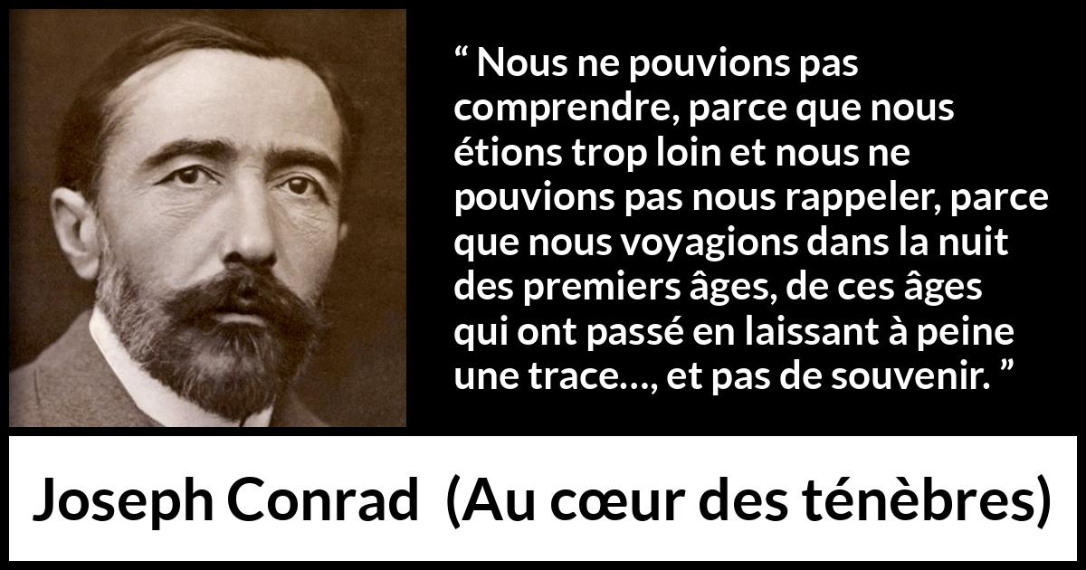 Citation de Joseph Conrad sur la compréhension tirée d'Au cœur des ténèbres - Nous ne pouvions pas comprendre, parce que nous étions trop loin et nous ne pouvions pas nous rappeler, parce que nous voyagions dans la nuit des premiers âges, de ces âges qui ont passé en laissant à peine une trace…, et pas de souvenir.