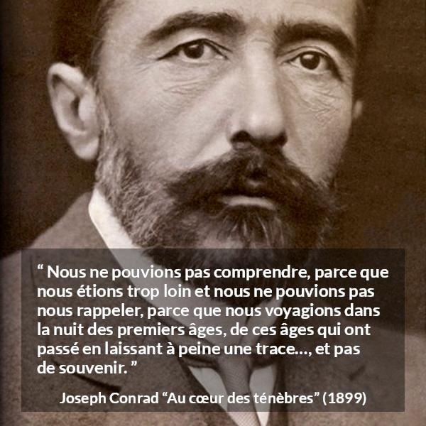 Citation de Joseph Conrad sur la compréhension tirée d'Au cœur des ténèbres - Nous ne pouvions pas comprendre, parce que nous étions trop loin et nous ne pouvions pas nous rappeler, parce que nous voyagions dans la nuit des premiers âges, de ces âges qui ont passé en laissant à peine une trace…, et pas de souvenir.