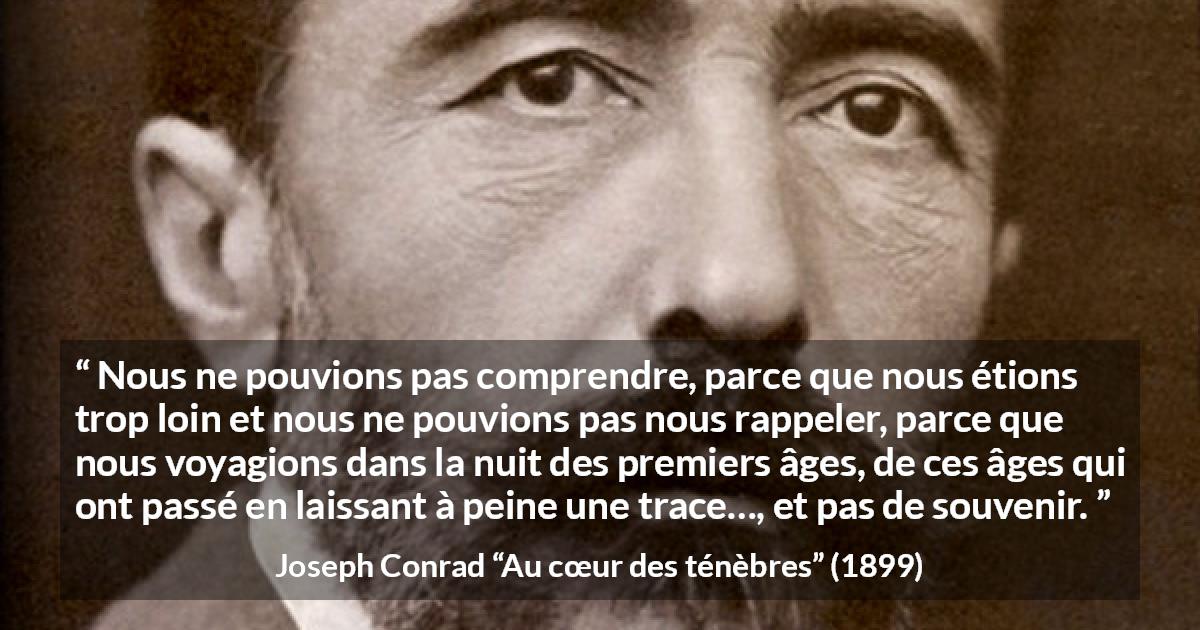 Citation de Joseph Conrad sur la compréhension tirée d'Au cœur des ténèbres - Nous ne pouvions pas comprendre, parce que nous étions trop loin et nous ne pouvions pas nous rappeler, parce que nous voyagions dans la nuit des premiers âges, de ces âges qui ont passé en laissant à peine une trace…, et pas de souvenir.