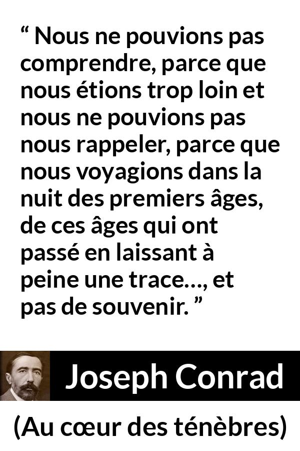 Citation de Joseph Conrad sur la compréhension tirée d'Au cœur des ténèbres - Nous ne pouvions pas comprendre, parce que nous étions trop loin et nous ne pouvions pas nous rappeler, parce que nous voyagions dans la nuit des premiers âges, de ces âges qui ont passé en laissant à peine une trace…, et pas de souvenir.