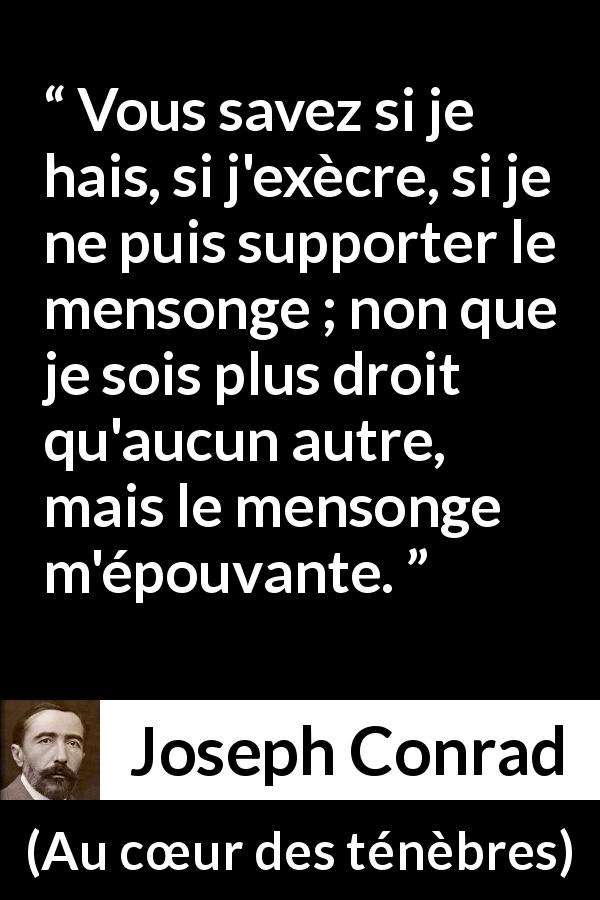 Citation de Joseph Conrad sur la crainte tirée d'Au cœur des ténèbres - Vous savez si je hais, si j'exècre, si je ne puis supporter le mensonge ; non que je sois plus droit qu'aucun autre, mais le mensonge m'épouvante.