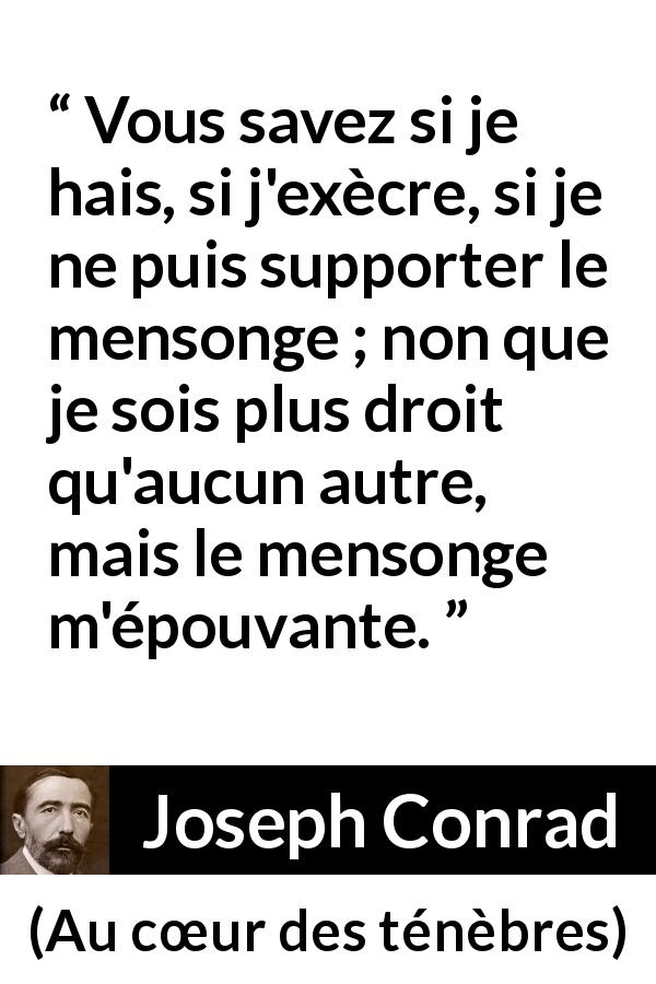Citation de Joseph Conrad sur la crainte tirée d'Au cœur des ténèbres - Vous savez si je hais, si j'exècre, si je ne puis supporter le mensonge ; non que je sois plus droit qu'aucun autre, mais le mensonge m'épouvante.