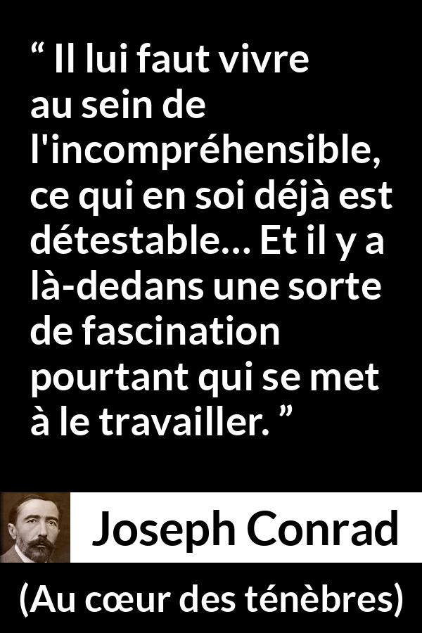 Citation de Joseph Conrad sur la fascination tirée d'Au cœur des ténèbres - Il lui faut vivre au sein de l'incompréhensible, ce qui en soi déjà est détestable… Et il y a là-dedans une sorte de fascination pourtant qui se met à le travailler.