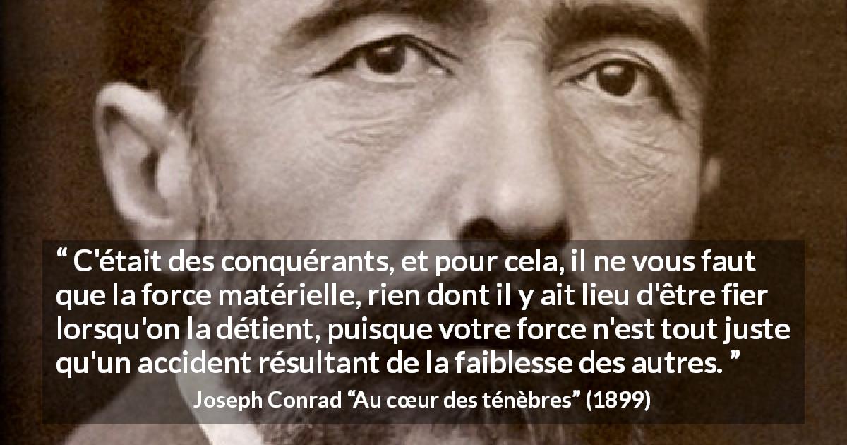 Citation de Joseph Conrad sur la force tirée d'Au cœur des ténèbres - C'était des conquérants, et pour cela, il ne vous faut que la force matérielle, rien dont il y ait lieu d'être fier lorsqu'on la détient, puisque votre force n'est tout juste qu'un accident résultant de la faiblesse des autres.