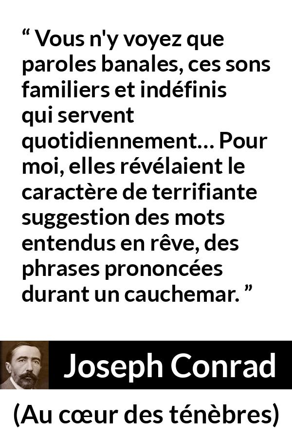 Citation de Joseph Conrad sur les mots tirée d'Au cœur des ténèbres - Vous n'y voyez que paroles banales, ces sons familiers et indéfinis qui servent quotidiennement… Pour moi, elles révélaient le caractère de terrifiante suggestion des mots entendus en rêve, des phrases prononcées durant un cauchemar.
