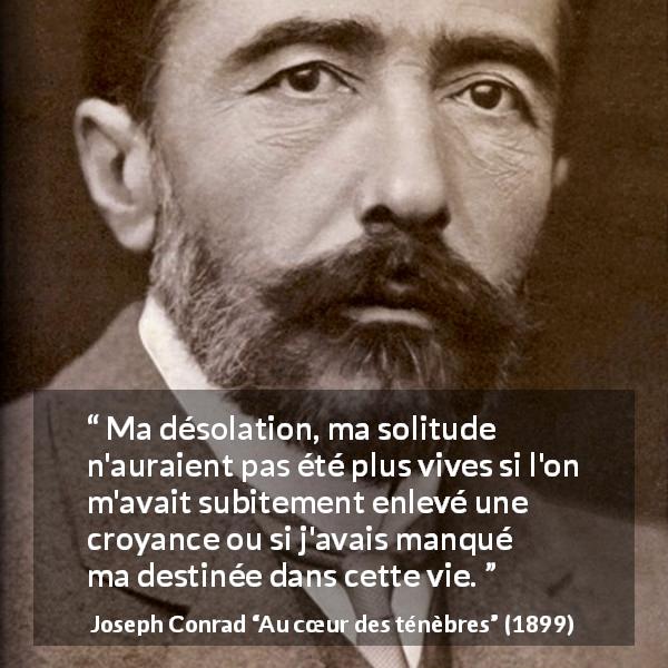 Citation de Joseph Conrad sur la solitude tirée d'Au cœur des ténèbres - Ma désolation, ma solitude n'auraient pas été plus vives si l'on m'avait subitement enlevé une croyance ou si j'avais manqué ma destinée dans cette vie.