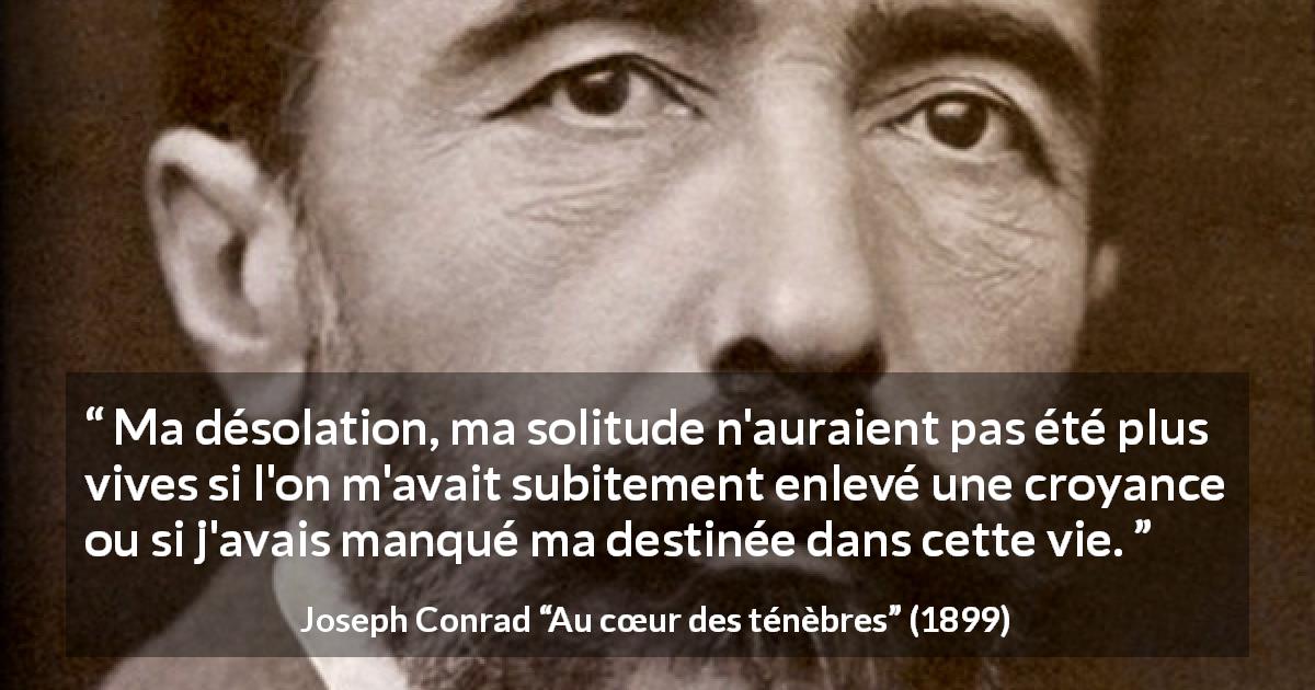 Citation de Joseph Conrad sur la solitude tirée d'Au cœur des ténèbres - Ma désolation, ma solitude n'auraient pas été plus vives si l'on m'avait subitement enlevé une croyance ou si j'avais manqué ma destinée dans cette vie.