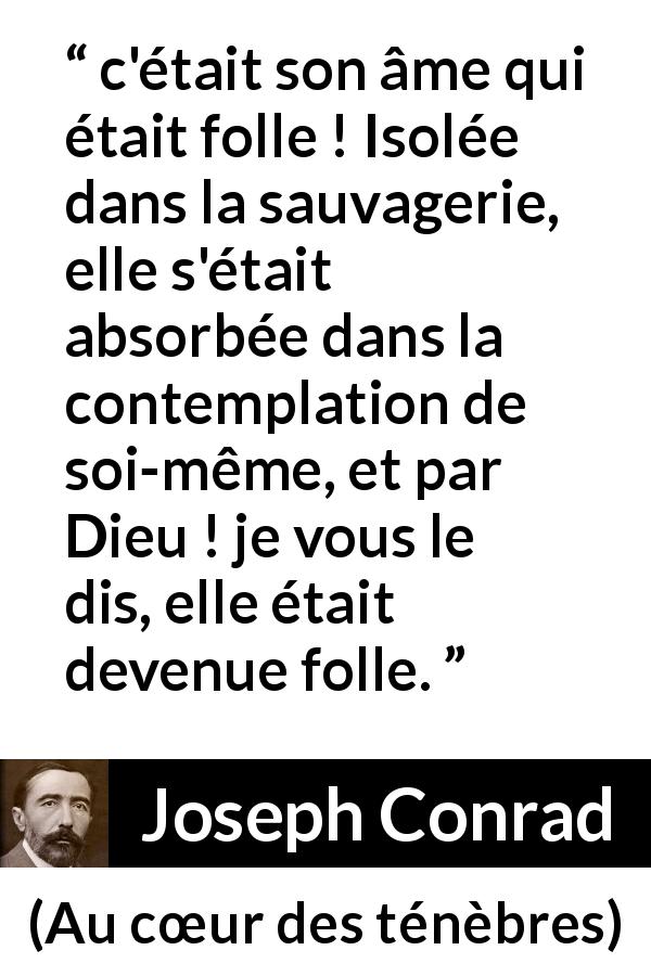 Citation de Joseph Conrad sur la solitude tirée d'Au cœur des ténèbres - c'était son âme qui était folle ! Isolée dans la sauvagerie, elle s'était absorbée dans la contemplation de soi-même, et par Dieu ! je vous le dis, elle était devenue folle.