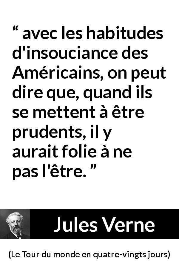 Citation de Jules Verne sur la prudence tirée du Tour du monde en quatre-vingts jours - avec les habitudes d'insouciance des Américains, on peut dire que, quand ils se mettent à être prudents, il y aurait folie à ne pas l'être.