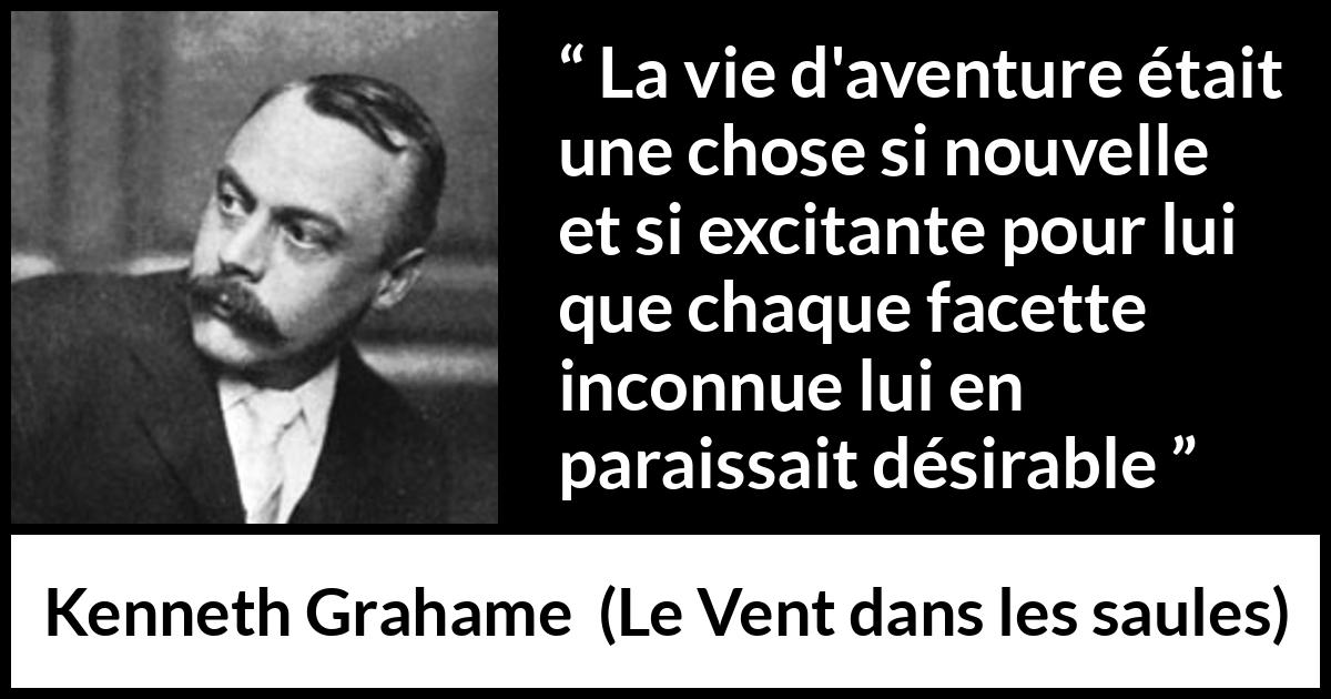 Citation de Kenneth Grahame sur l'aventure tirée du Vent dans les saules - La vie d'aventure était une chose si nouvelle et si excitante pour lui que chaque facette inconnue lui en paraissait désirable
