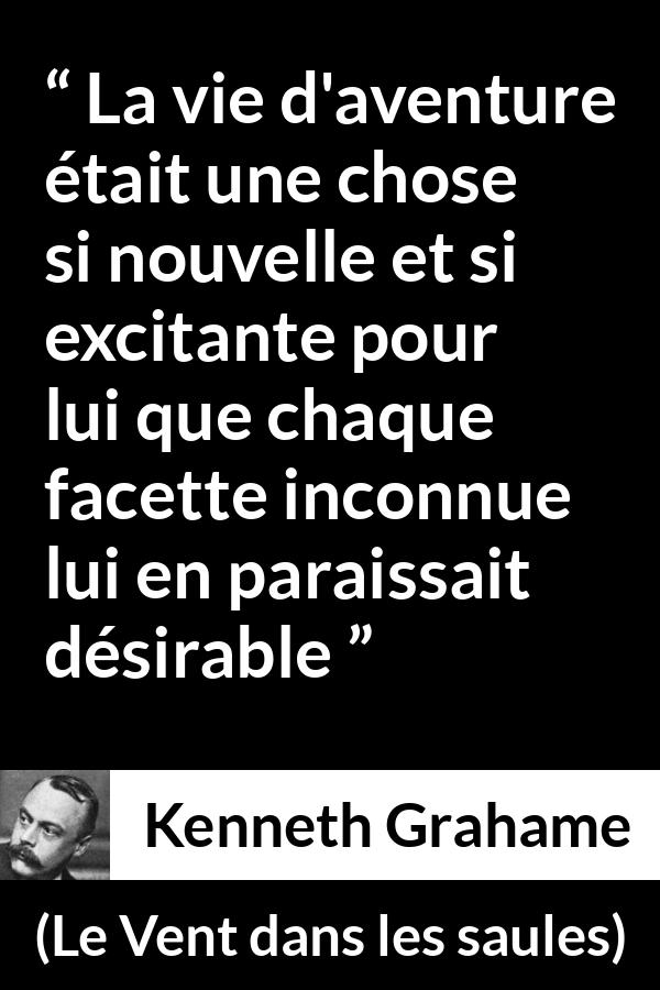 Citation de Kenneth Grahame sur l'aventure tirée du Vent dans les saules - La vie d'aventure était une chose si nouvelle et si excitante pour lui que chaque facette inconnue lui en paraissait désirable