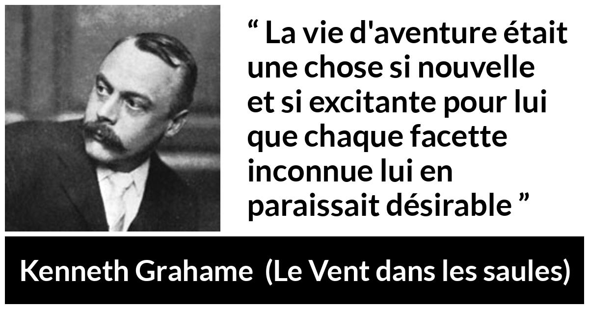 Citation de Kenneth Grahame sur l'aventure tirée du Vent dans les saules - La vie d'aventure était une chose si nouvelle et si excitante pour lui que chaque facette inconnue lui en paraissait désirable