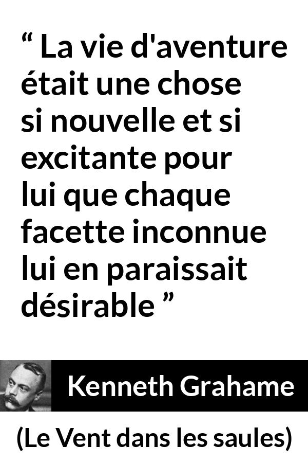Citation de Kenneth Grahame sur l'aventure tirée du Vent dans les saules - La vie d'aventure était une chose si nouvelle et si excitante pour lui que chaque facette inconnue lui en paraissait désirable