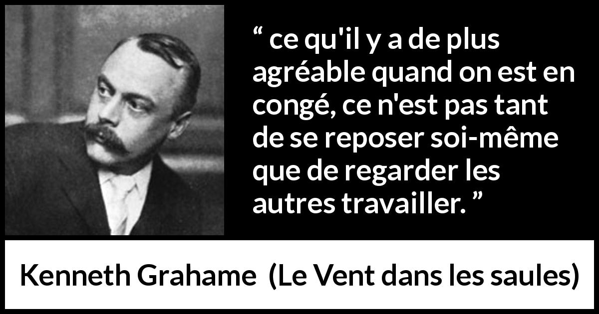 Citation de Kenneth Grahame sur le travail tirée du Vent dans les saules - ce qu'il y a de plus agréable quand on est en congé, ce n'est pas tant de se reposer soi-même que de regarder les autres travailler.