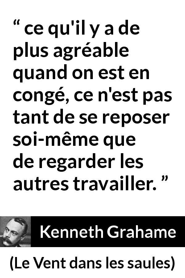 Citation de Kenneth Grahame sur le travail tirée du Vent dans les saules - ce qu'il y a de plus agréable quand on est en congé, ce n'est pas tant de se reposer soi-même que de regarder les autres travailler.