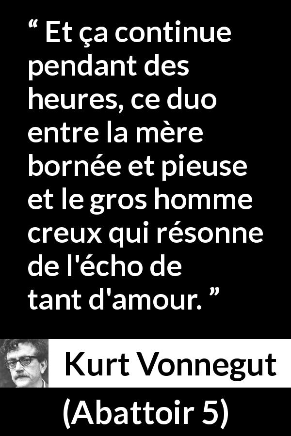 Citation de Kurt Vonnegut sur l'amour tirée d'Abattoir 5 - Et ça continue pendant des heures, ce duo entre la mère bornée et pieuse et le gros homme creux qui résonne de l'écho de tant d'amour.