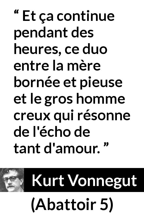 Citation de Kurt Vonnegut sur l'amour tirée d'Abattoir 5 - Et ça continue pendant des heures, ce duo entre la mère bornée et pieuse et le gros homme creux qui résonne de l'écho de tant d'amour.