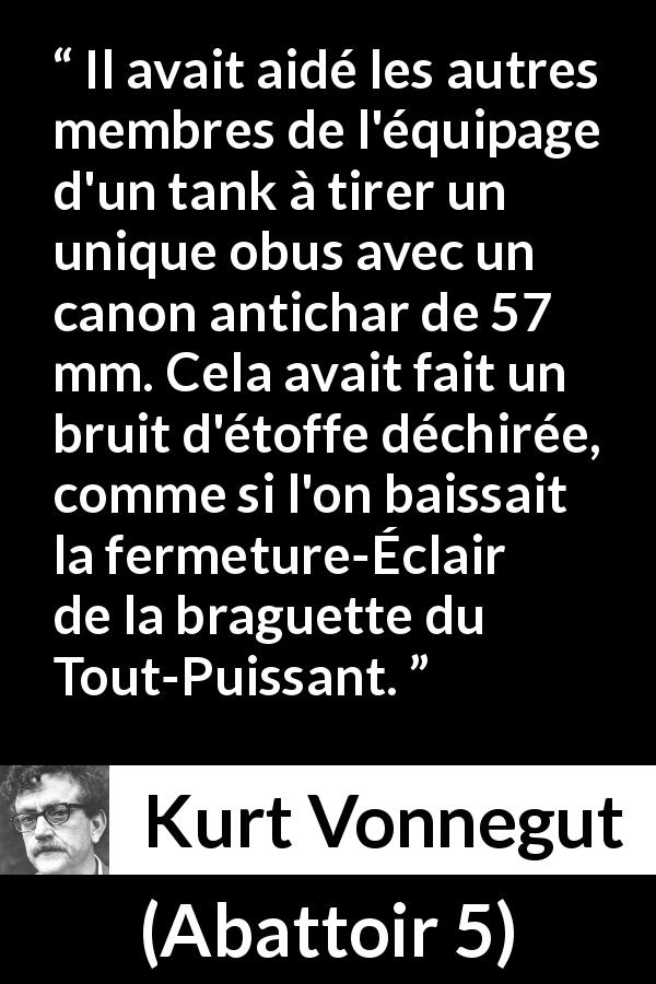 Citation de Kurt Vonnegut sur l'arme tirée d'Abattoir 5 - Il avait aidé les autres membres de l'équipage d'un tank à tirer un unique obus avec un canon antichar de 57 mm. Cela avait fait un bruit d'étoffe déchirée, comme si l'on baissait la fermeture-Éclair de la braguette du Tout-Puissant.