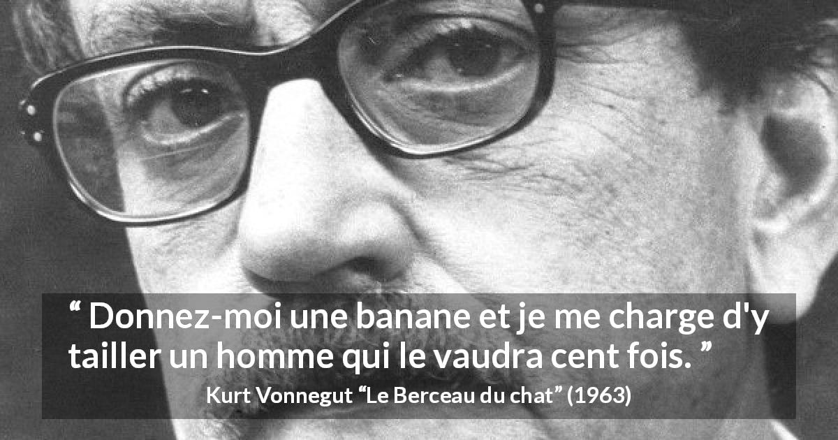Citation de Kurt Vonnegut sur l'homme tirée du Berceau du chat - Donnez-moi une banane et je me charge d'y tailler un homme qui le vaudra cent fois.