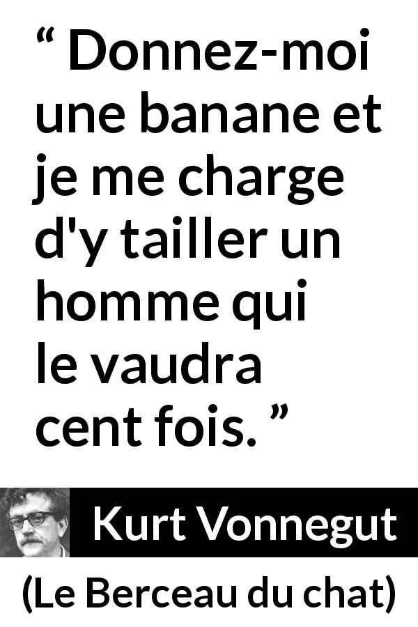 Citation de Kurt Vonnegut sur l'homme tirée du Berceau du chat - Donnez-moi une banane et je me charge d'y tailler un homme qui le vaudra cent fois.