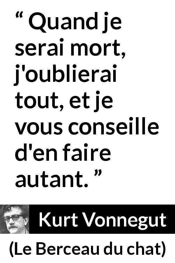 Citation de Kurt Vonnegut sur la mort tirée du Berceau du chat - Quand je serai mort, j'oublierai tout, et je vous conseille d'en faire autant.