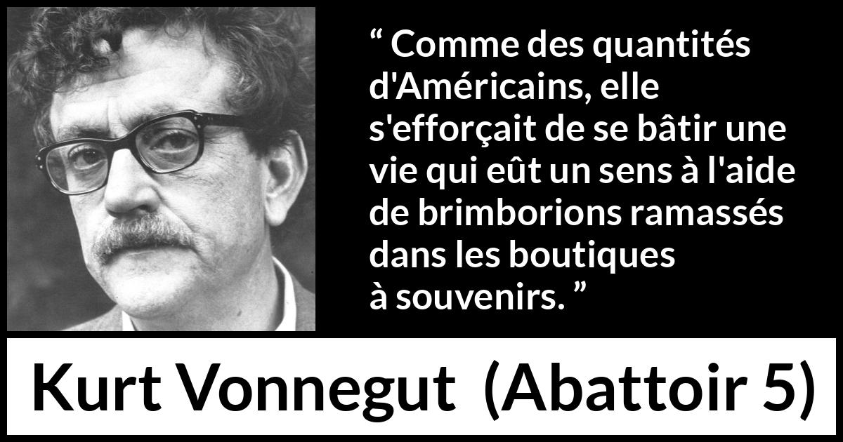 Citation de Kurt Vonnegut sur les sens tirée d'Abattoir 5 - Comme des quantités d'Américains, elle s'efforçait de se bâtir une vie qui eût un sens à l'aide de brimborions ramassés dans les boutiques à souvenirs.