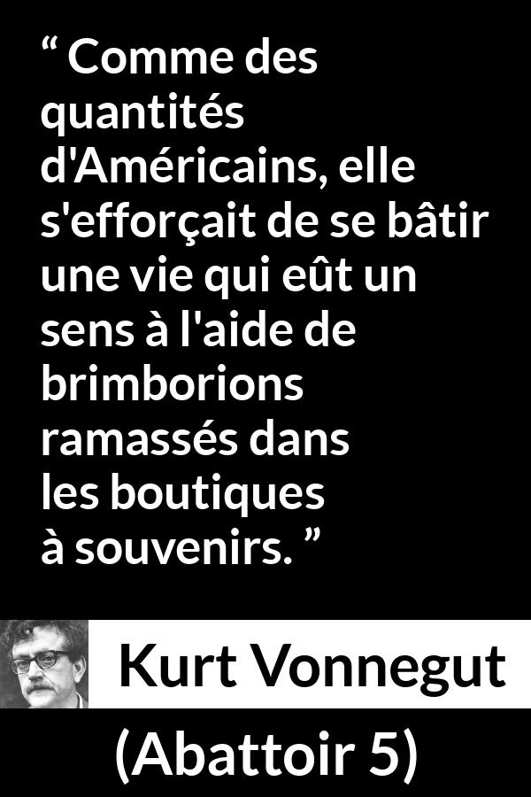 Citation de Kurt Vonnegut sur les sens tirée d'Abattoir 5 - Comme des quantités d'Américains, elle s'efforçait de se bâtir une vie qui eût un sens à l'aide de brimborions ramassés dans les boutiques à souvenirs.