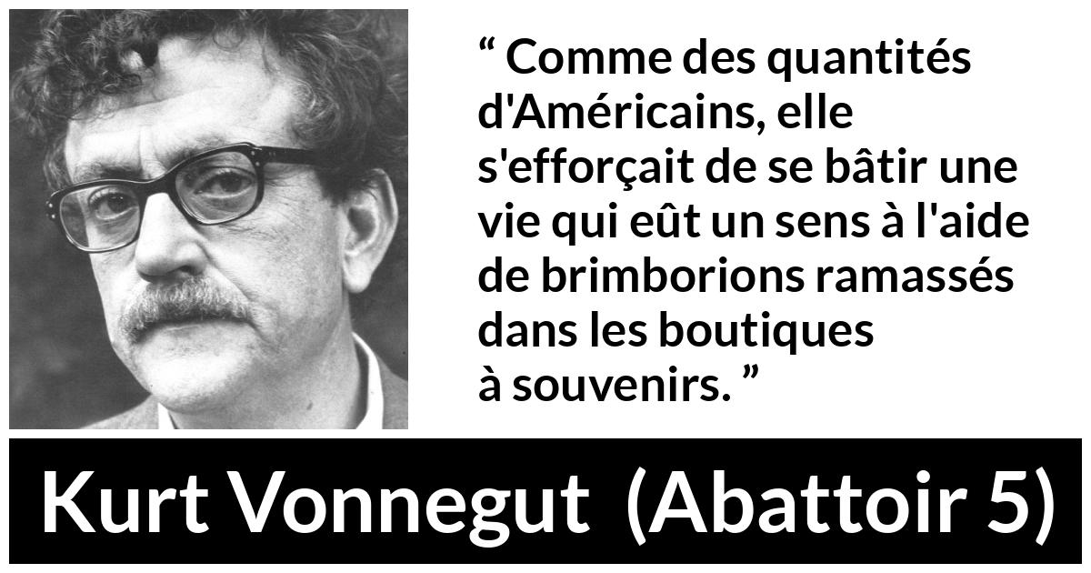 Citation de Kurt Vonnegut sur les sens tirée d'Abattoir 5 - Comme des quantités d'Américains, elle s'efforçait de se bâtir une vie qui eût un sens à l'aide de brimborions ramassés dans les boutiques à souvenirs.