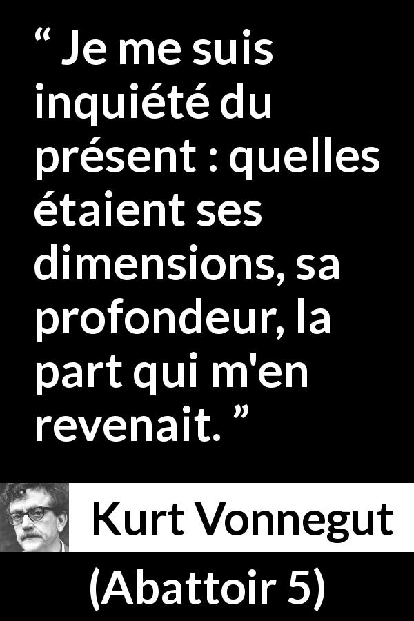 Citation de Kurt Vonnegut sur le temps tirée d'Abattoir 5 - Je me suis inquiété du présent : quelles étaient ses dimensions, sa profondeur, la part qui m'en revenait.