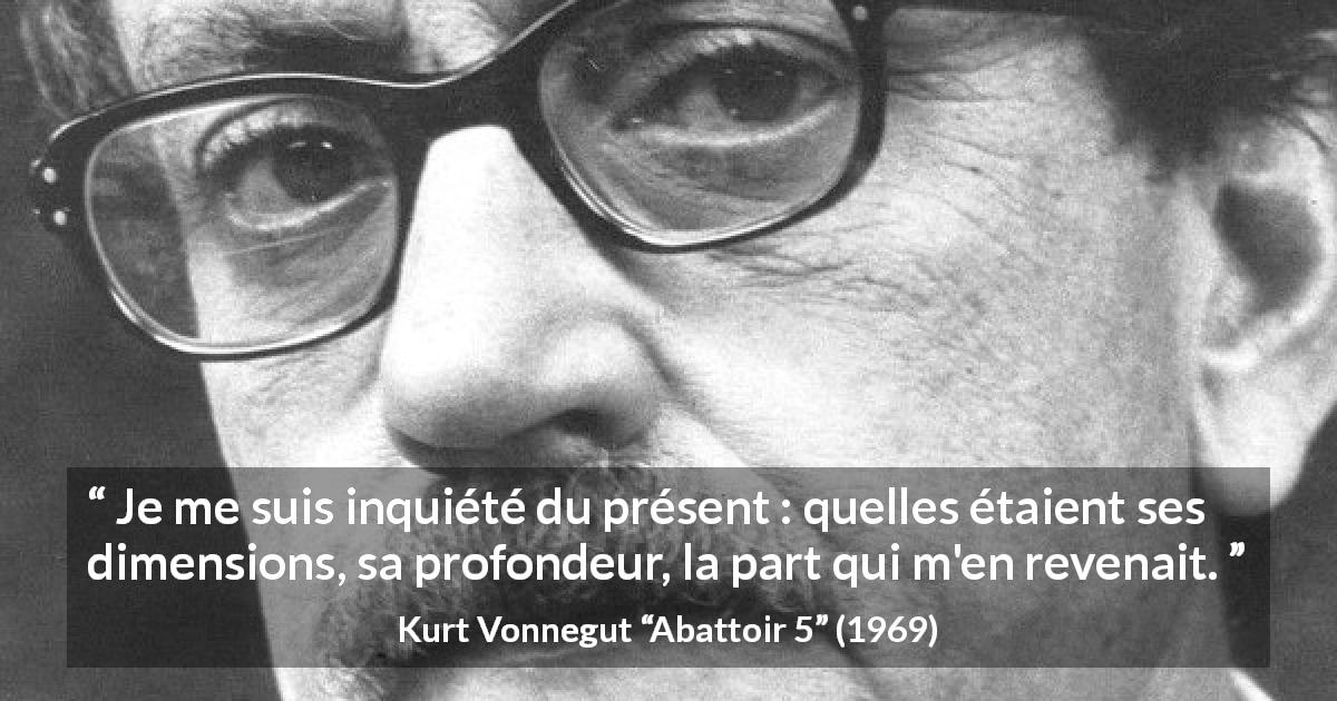 Citation de Kurt Vonnegut sur le temps tirée d'Abattoir 5 - Je me suis inquiété du présent : quelles étaient ses dimensions, sa profondeur, la part qui m'en revenait.