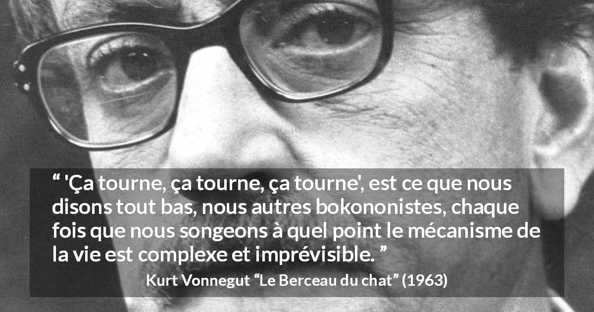 Citation de Kurt Vonnegut sur la vie tirée du Berceau du chat - 'Ça tourne, ça tourne, ça tourne', est ce que nous disons tout bas, nous autres bokononistes, chaque fois que nous songeons à quel point le mécanisme de la vie est complexe et imprévisible.