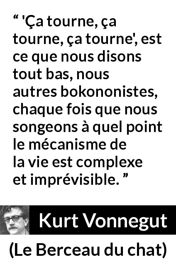 Citation de Kurt Vonnegut sur la vie tirée du Berceau du chat - 'Ça tourne, ça tourne, ça tourne', est ce que nous disons tout bas, nous autres bokononistes, chaque fois que nous songeons à quel point le mécanisme de la vie est complexe et imprévisible.