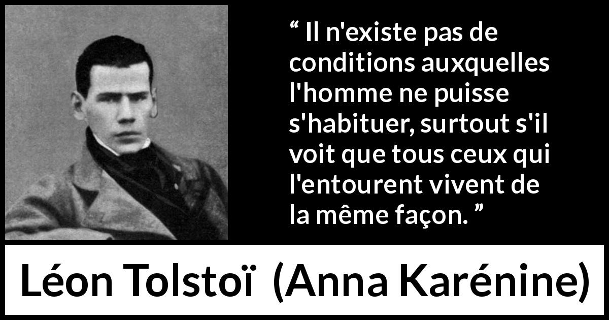 Citation de Léon Tolstoï sur l'adaptation tirée d'Anna Karénine - Il n'existe pas de conditions auxquelles l'homme ne puisse s'habituer, surtout s'il voit que tous ceux qui l'entourent vivent de la même façon.